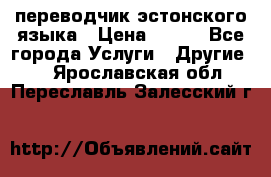 переводчик эстонского языка › Цена ­ 400 - Все города Услуги » Другие   . Ярославская обл.,Переславль-Залесский г.